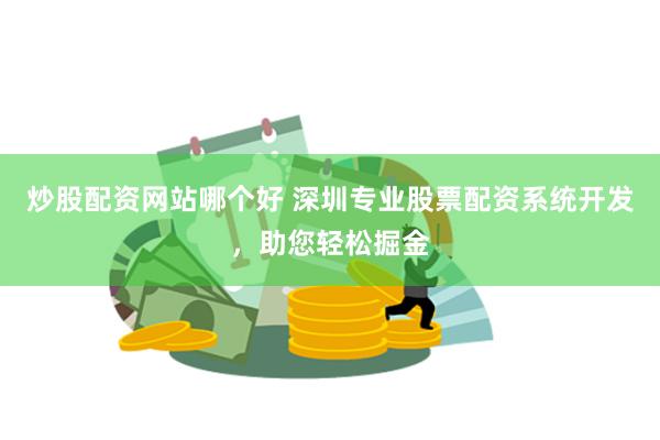 炒股配资网站哪个好 深圳专业股票配资系统开发，助您轻松掘金