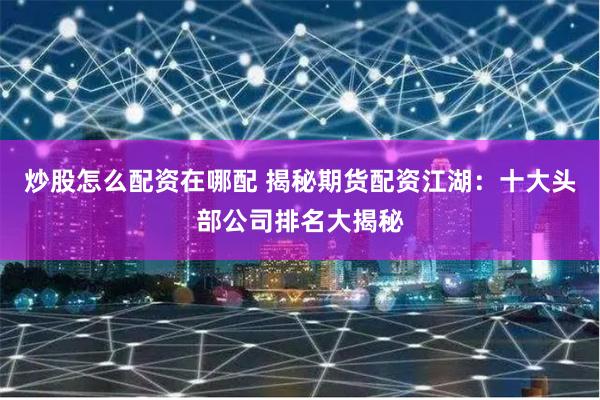 炒股怎么配资在哪配 揭秘期货配资江湖：十大头部公司排名大揭秘