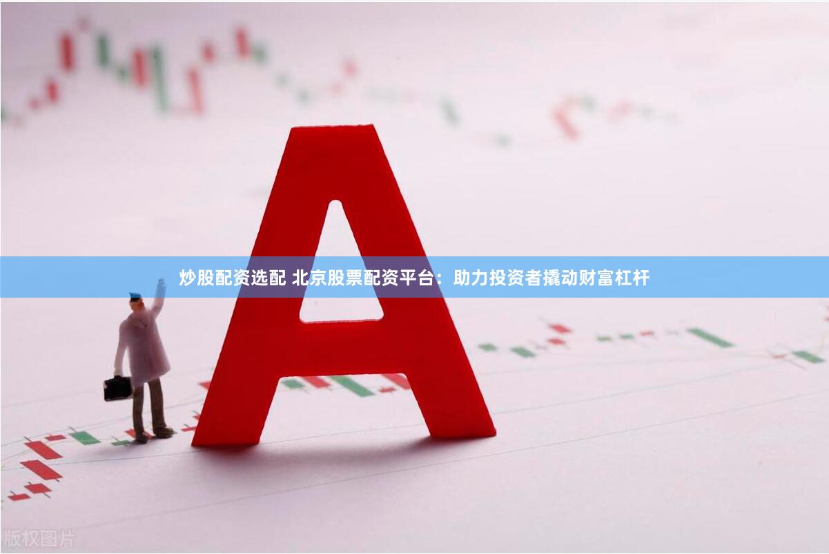 炒股配资选配 北京股票配资平台：助力投资者撬动财富杠杆