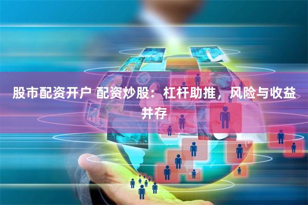 股市配资开户 配资炒股：杠杆助推，风险与收益并存