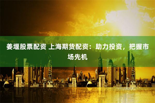 姜堰股票配资 上海期货配资：助力投资，把握市场先机