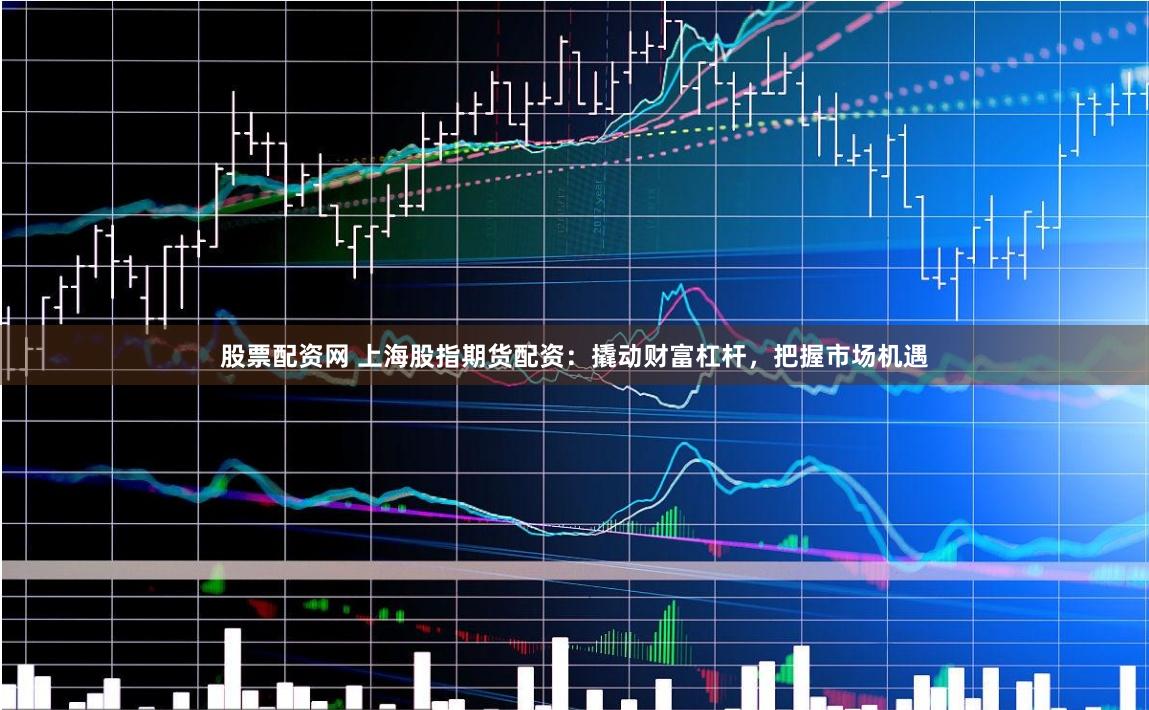 股票配资网 上海股指期货配资：撬动财富杠杆，把握市场机遇