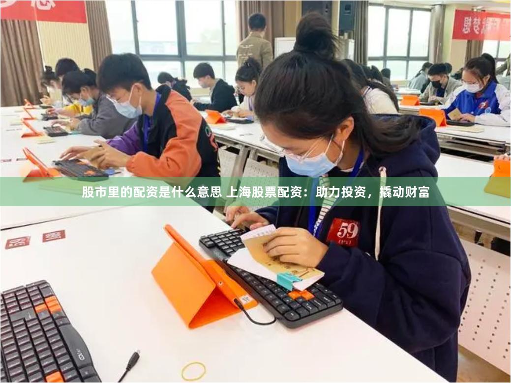 股市里的配资是什么意思 上海股票配资：助力投资，撬动财富