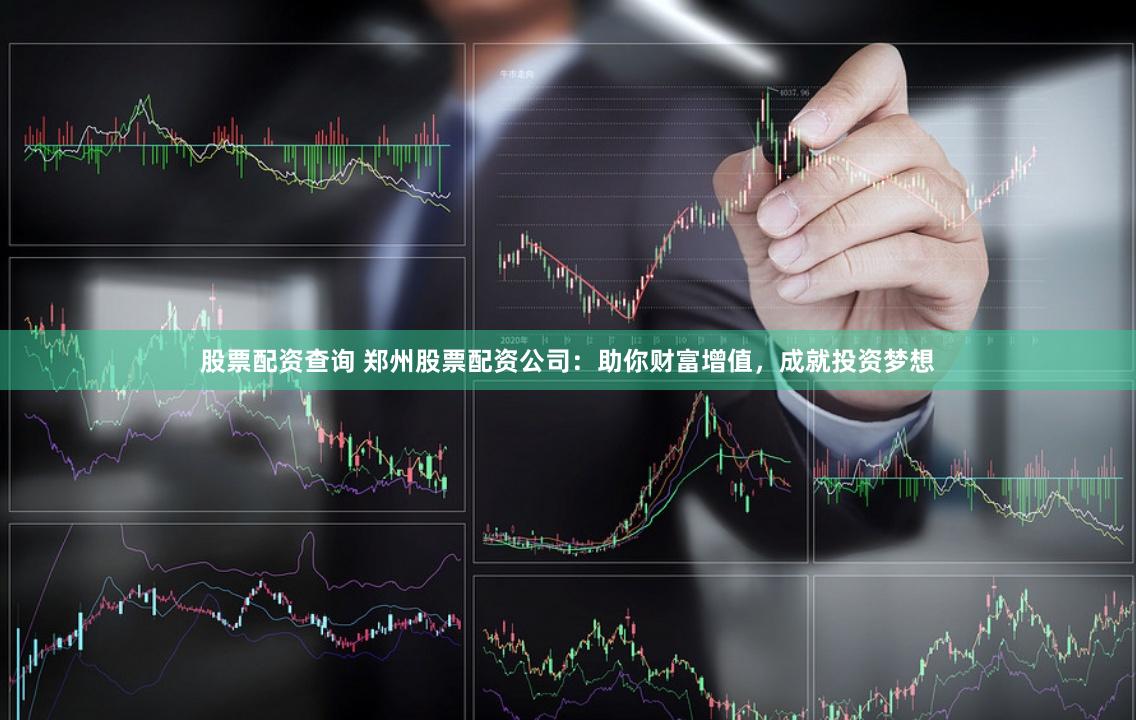 股票配资查询 郑州股票配资公司：助你财富增值，成就投资梦想