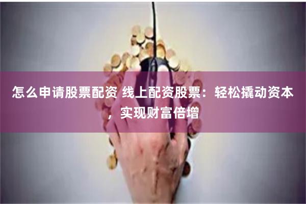 怎么申请股票配资 线上配资股票：轻松撬动资本，实现财富倍增