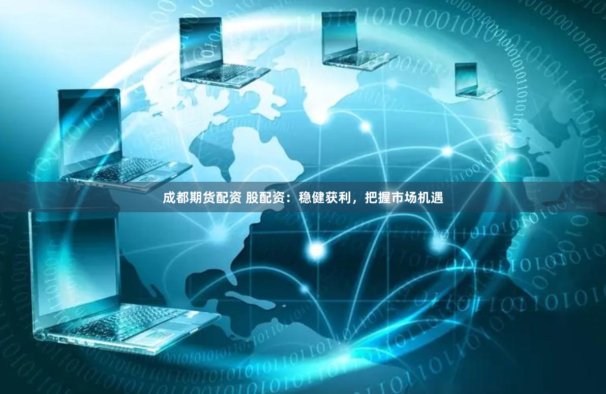 成都期货配资 股配资：稳健获利，把握市场机遇