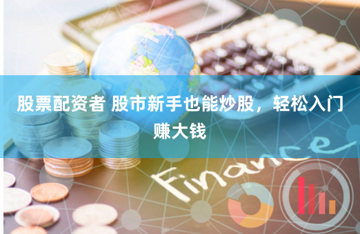 股票配资者 股市新手也能炒股，轻松入门赚大钱