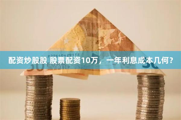 配资炒股股 股票配资10万，一年利息成本几何？