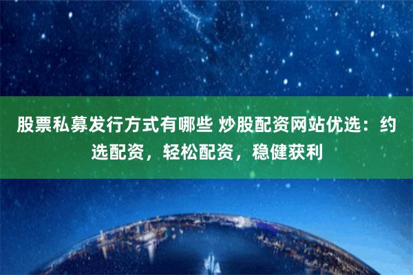 股票私募发行方式有哪些 炒股配资网站优选:约选配资,轻松配资,稳健获利