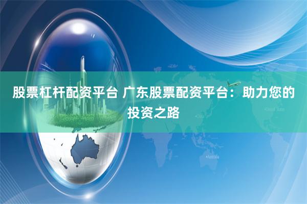 股票杠杆配资平台 广东股票配资平台：助力您的投资之路