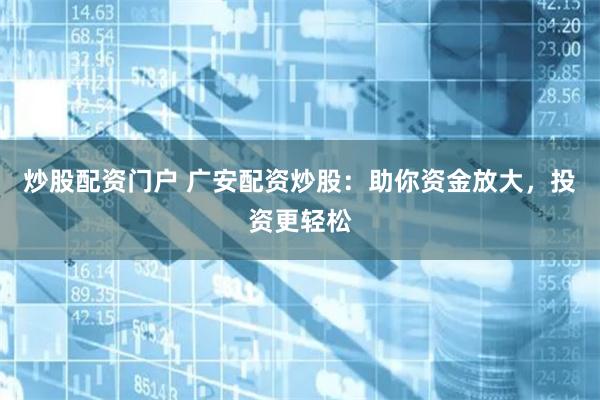 炒股配资门户 广安配资炒股:助你资金放大,投资更轻松