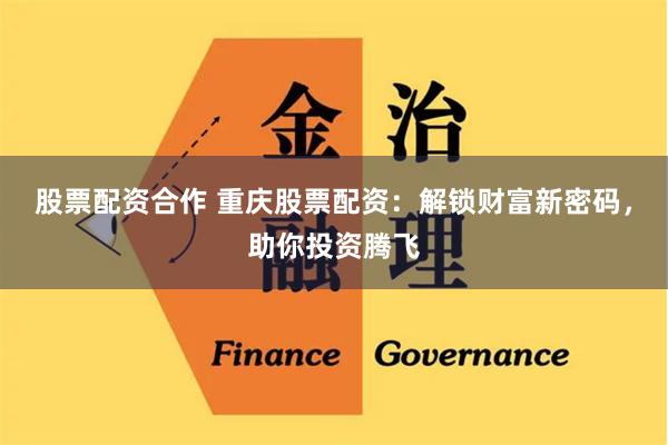 股票配资合作 重庆股票配资：解锁财富新密码，助你投资腾飞