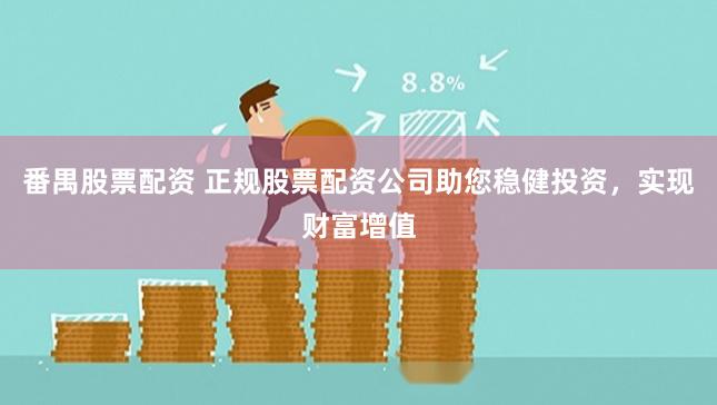 番禺股票配资 正规股票配资公司助您稳健投资，实现财富增值