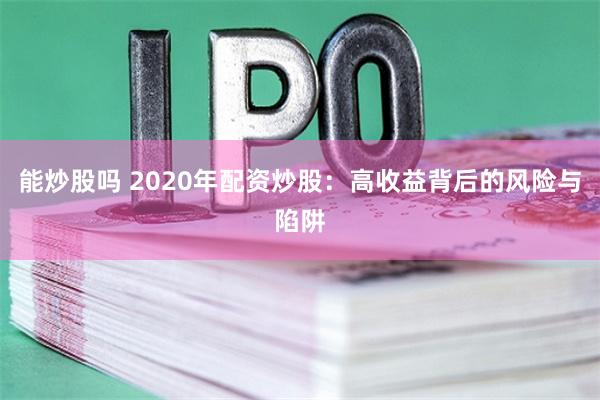 能炒股吗 2020年配资炒股：高收益背后的风险与陷阱