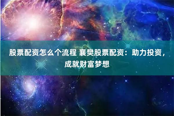 股票配资怎么个流程 襄樊股票配资：助力投资，成就财富梦想