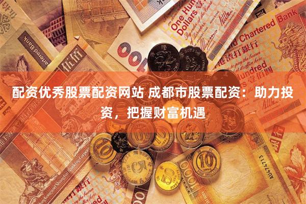 配资优秀股票配资网站 成都市股票配资:助力投资,把握财富机遇