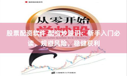 股票配资软件 配资炒股识：新手入门必读，规避风险，稳健获利