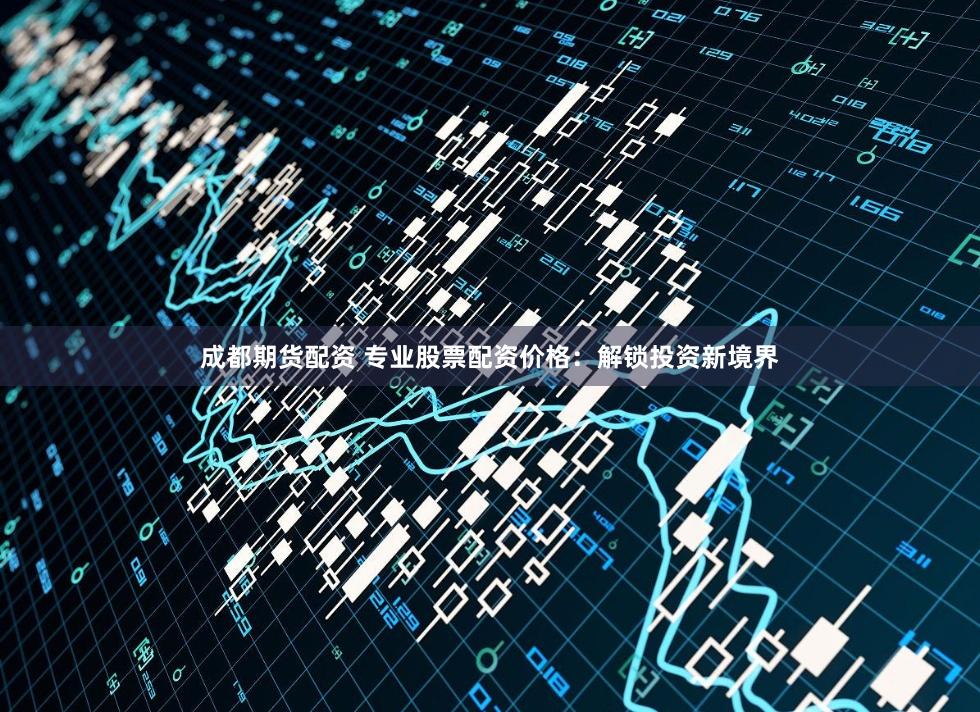 成都期货配资 专业股票配资价格:解锁投资新境界