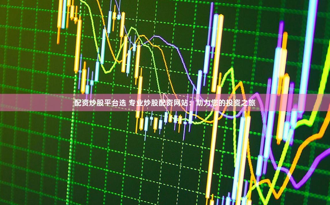 配资炒股平台选 专业炒股配资网站:助力您的投资之旅