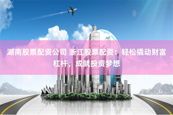 湖南股票配资公司 浙江股票配资:轻松撬动财富杠杆,成就投资梦想