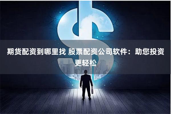 期货配资到哪里找 股票配资公司软件：助您投资更轻松