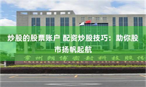 炒股的股票账户 配资炒股技巧:助你股市扬帆起航