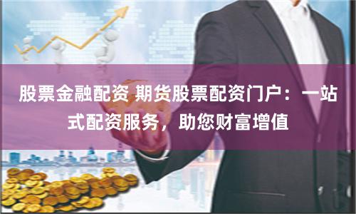 股票金融配资 期货股票配资门户：一站式配资服务，助您财富增值