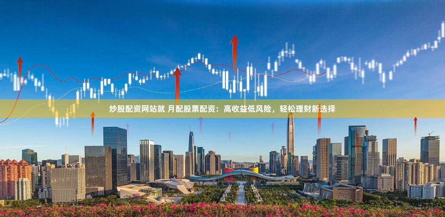 炒股配资网站就 月配股票配资：高收益低风险，轻松理财新选择