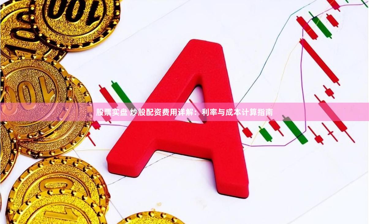 股票实盘 炒股配资费用详解：利率与成本计算指南