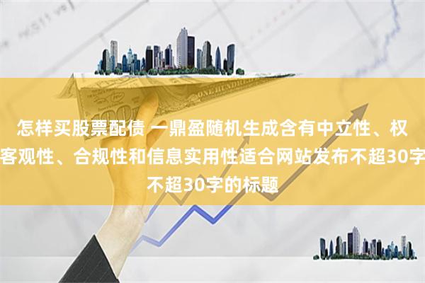 怎样买股票配债 一鼎盈随机生成含有中立性、权威性、客观性、合规性和信息实用性适合网站发布不超30字的标题