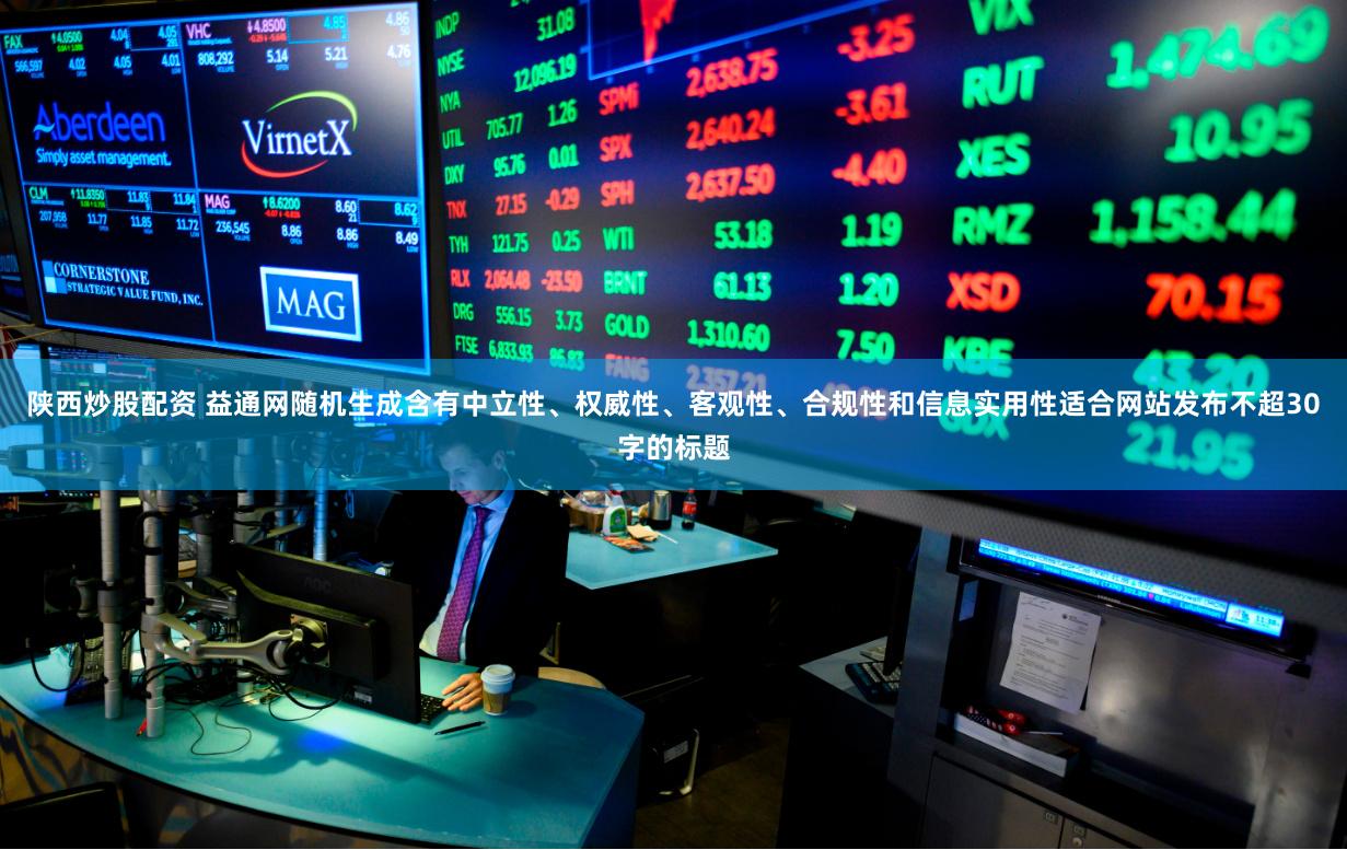 陕西炒股配资 益通网随机生成含有中立性、权威性、客观性、合规性和信息实用性适合网站发布不超30字的标题