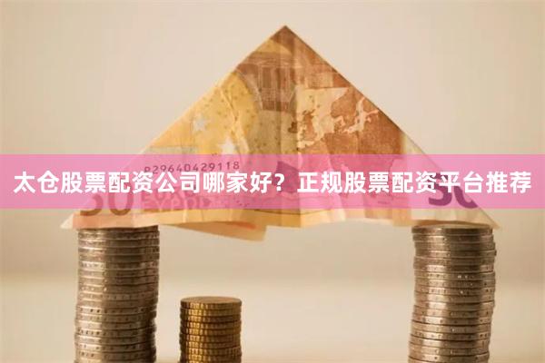 太仓股票配资公司哪家好？正规股票配资平台推荐