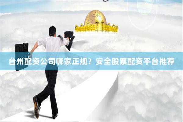 台州配资公司哪家正规?安全股票配资平台推荐