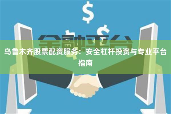 乌鲁木齐股票配资服务：安全杠杆投资与专业平台指南