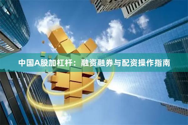 中国A股加杠杆：融资融券与配资操作指南