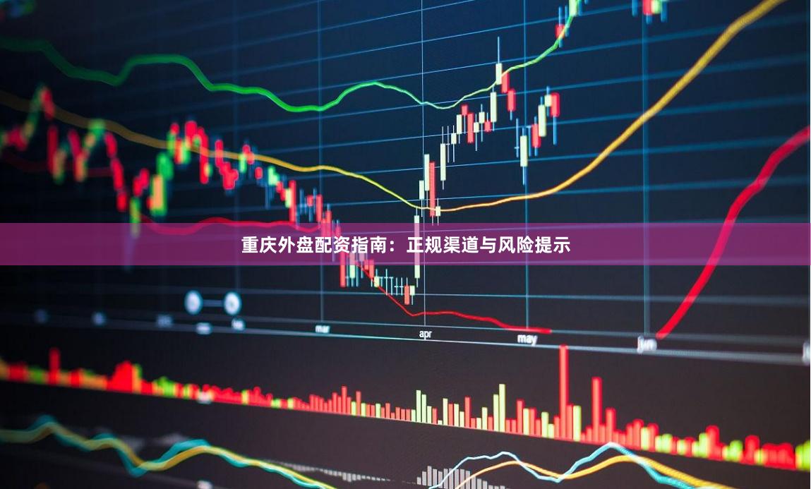 重庆外盘配资指南：正规渠道与风险提示