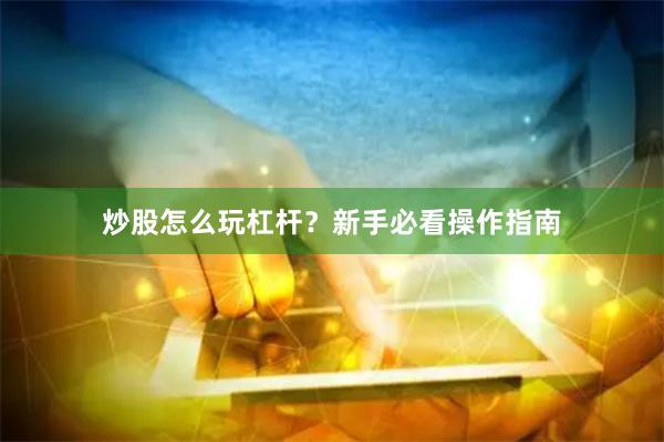 炒股怎么玩杠杆？新手必看操作指南