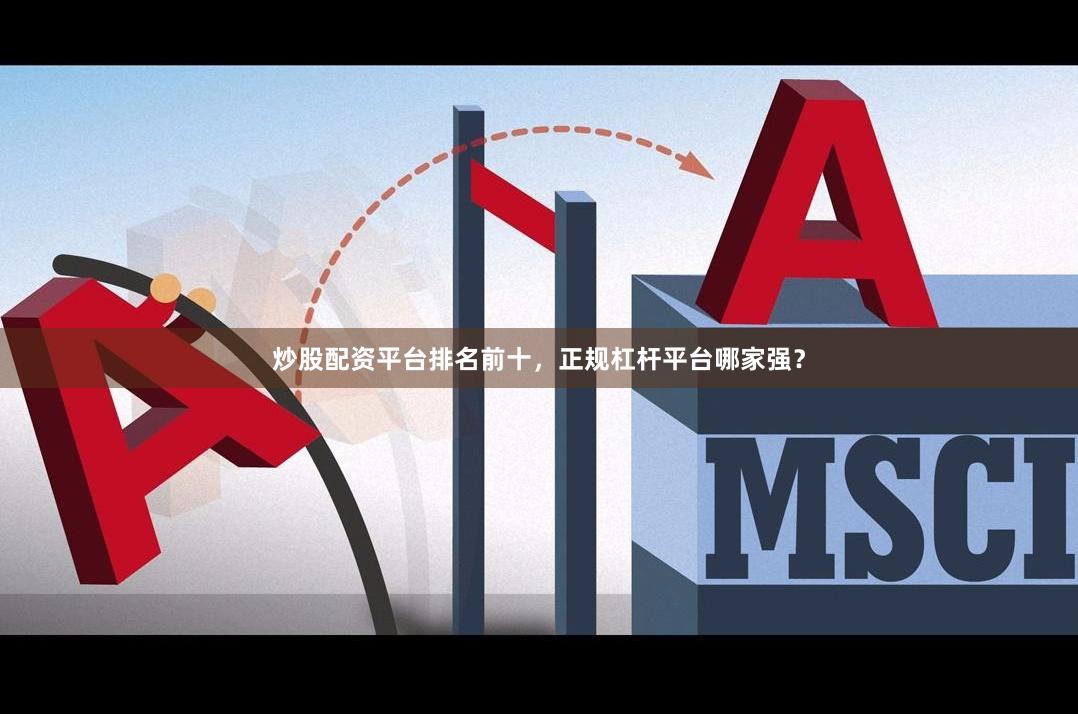 炒股配资平台排名前十，正规杠杆平台哪家强？