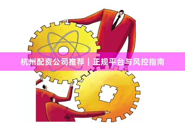 杭州配资公司推荐｜正规平台与风控指南