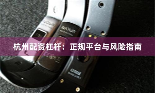 杭州配资杠杆:正规平台与风险指南