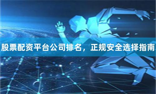 股票配资平台公司排名，正规安全选择指南