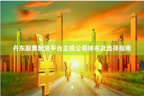丹东股票配资平台正规公司排名及选择指南