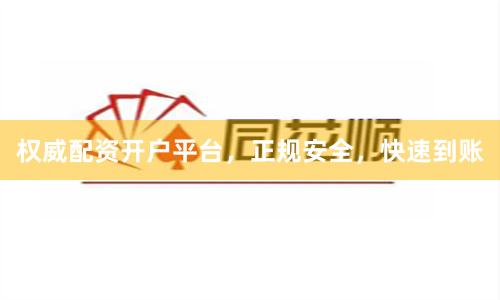 权威配资开户平台，正规安全，快速到账