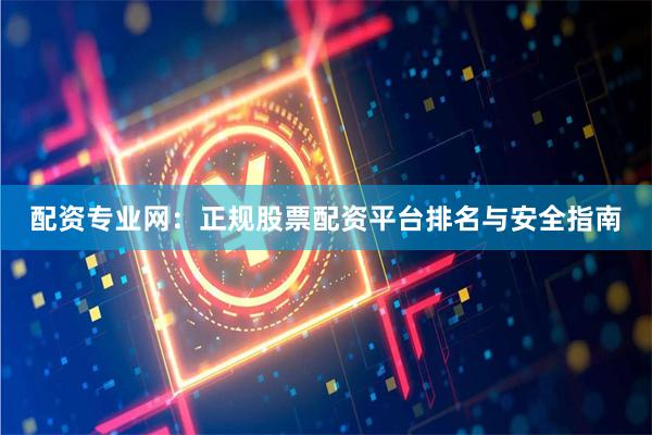 配资专业网：正规股票配资平台排名与安全指南
