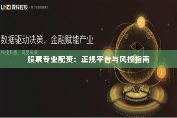 股票专业配资：正规平台与风控指南
