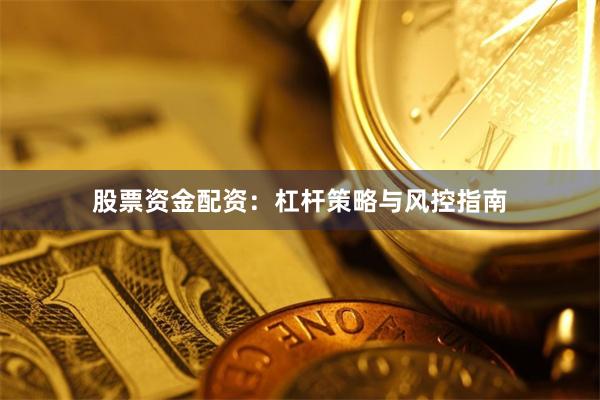 股票资金配资：杠杆策略与风控指南