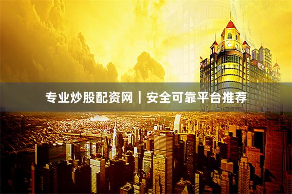 专业炒股配资网｜安全可靠平台推荐