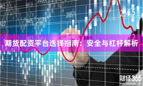 期货配资平台选择指南：安全与杠杆解析