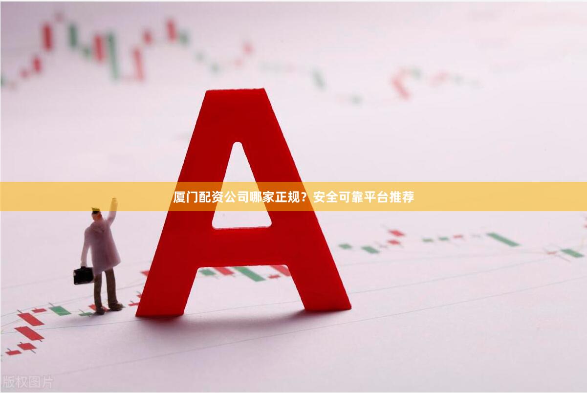 厦门配资公司哪家正规？安全可靠平台推荐
