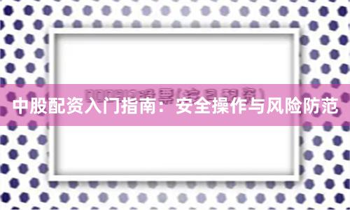 中股配资入门指南：安全操作与风险防范